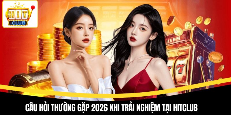 Câu hỏi thường gặp 2026 khi trải nghiệm tại Hitclub