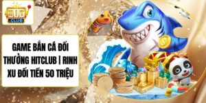 Game Bắn Cá Đổi Thưởng Hitclub | Rinh Xu Đổi Tiền 50 Triệu