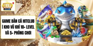 Game Bắn Cá Hitclub | Kho Vũ Khí 10+ Level Và 5+ Phòng Chơi