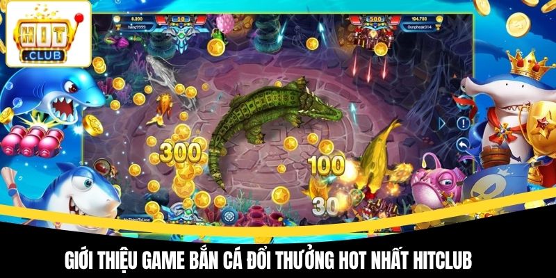 Giới thiệu game bắn cá đổi thưởng hot nhất Hitclub