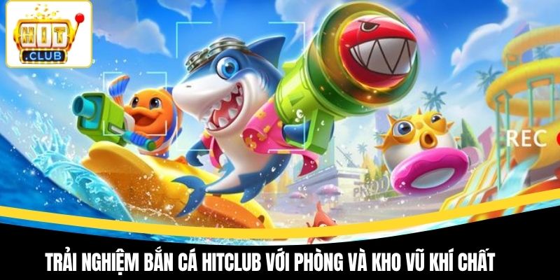 Trải nghiệm bắn cá Hitclub với phòng và kho vũ khí chất